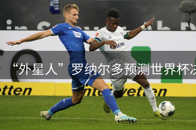 “外星人”罗纳尔多预测世界杯决赛结果：西班牙队将轻松取胜夺冠