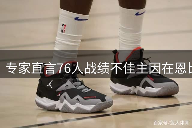 专家直言76人战绩不佳主因在恩比德，詹姆斯不该背锅