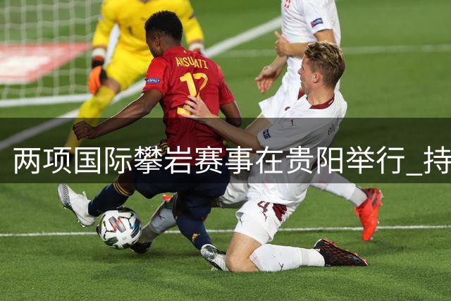 两项国际攀岩赛事在贵阳举行 持续拓展“攀岩+”发展空间