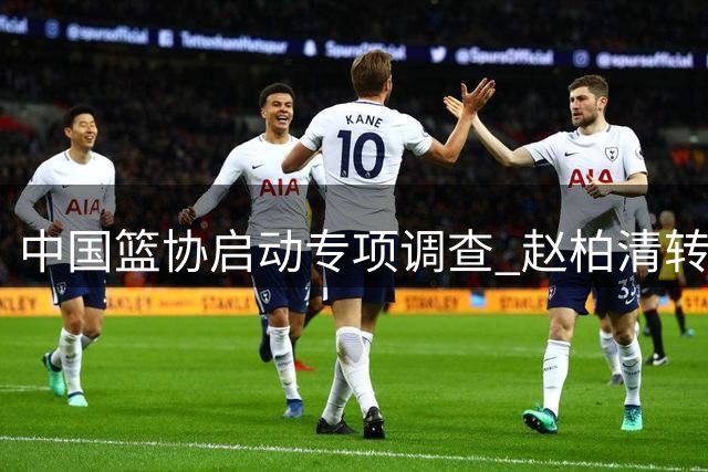 中国篮协启动专项调查 赵柏清转会日本联赛引争议