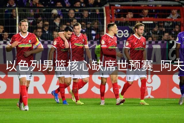 以色列男篮核心缺席世预赛 阿夫迪亚公开背伤详情