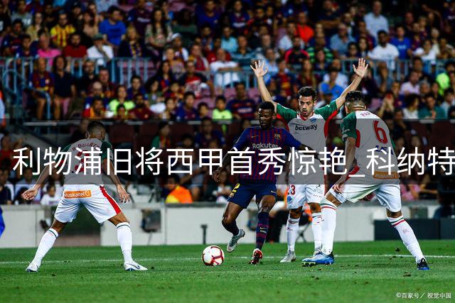 利物浦旧将西甲首秀惊艳 科纳特零转会费证明价值