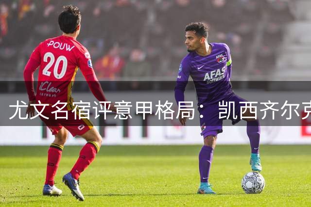 尤文名宿评意甲格局：凯西齐尔克泽加盟可冲冠 期待加帅执掌斑马军