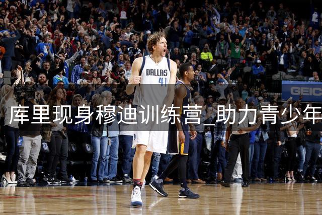 库里现身穆迪训练营 助力青少年篮球人才培养