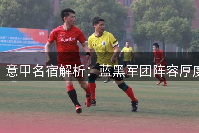 意甲名宿解析：蓝黑军团阵容厚度冠绝群雄 红黑军需提升虐菜能力