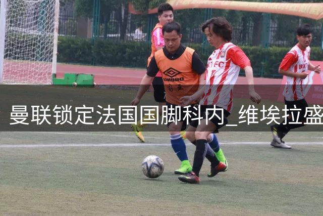 曼联锁定法国国脚科内 维埃拉盛赞其全能中场特质