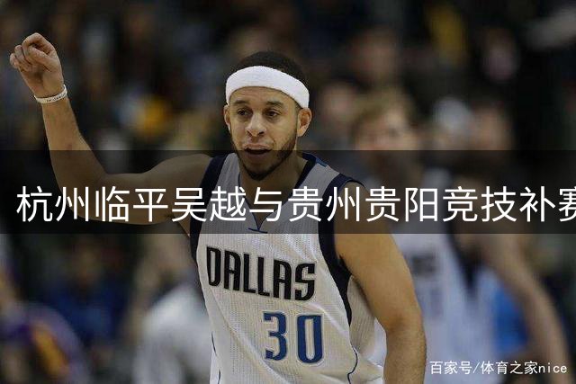 杭州临平吴越与贵州贵阳竞技补赛时间敲定，明晚19:30正式开战