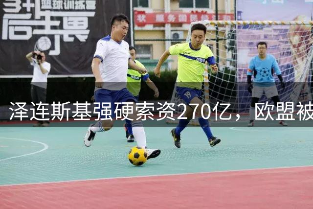泽连斯基强硬索资270亿，欧盟被迫低头