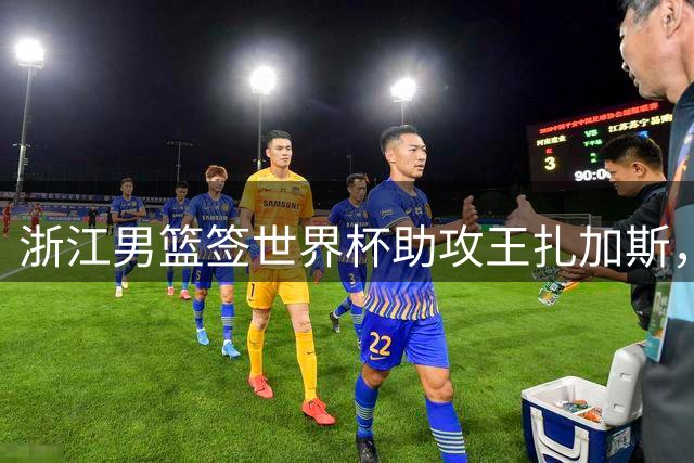 浙江男篮签世界杯助攻王扎加斯，重点培养新星李悦洲