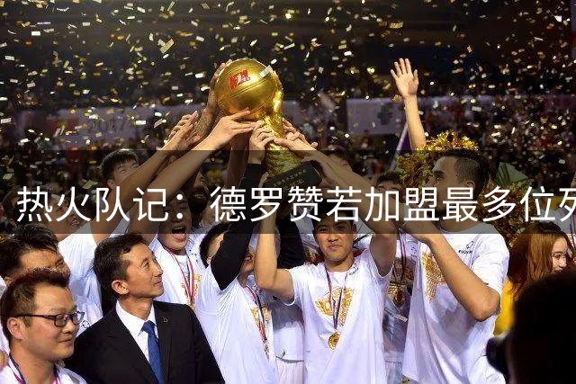 热火队记：德罗赞若加盟最多位列轮换末席