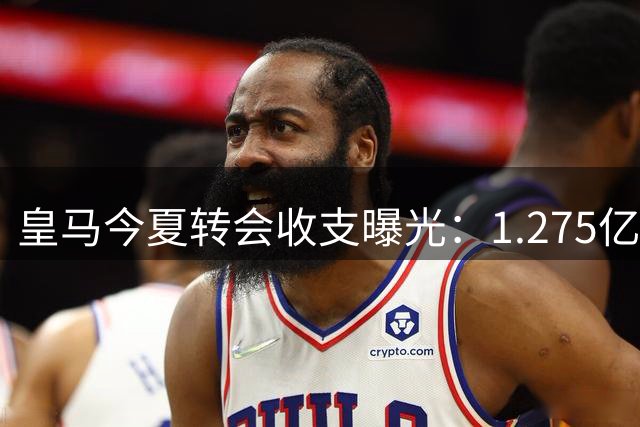 皇马今夏转会收支曝光：1.275亿青训收入支撑穆帅重建计划