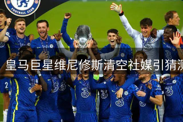 皇马巨星维尼修斯清空社媒引猜测 续约谈判陷入僵局