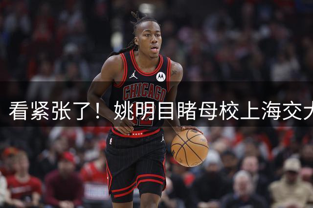 看紧张了！姚明目睹母校上海交大绝杀清华难掩兴奋与张伟丽击掌庆祝