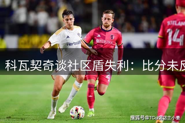 科瓦契奇谈社区盾失利：比分未反映真实差距 新援需时间磨合