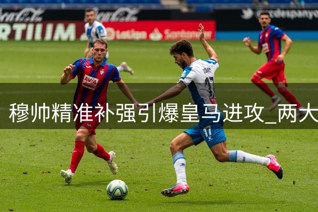 穆帅精准补强引爆皇马进攻 两大天才迎来黄金搭档