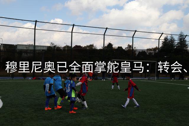 穆里尼奥已全面掌舵皇马：转会、青训、训练皆经他手