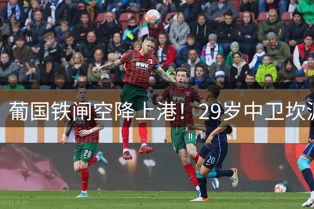 葡国铁闸空降上港！29岁中卫坎波斯加盟补强后防