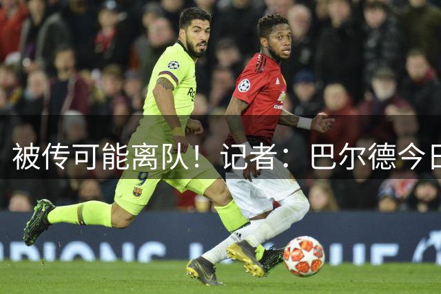 被传可能离队！记者：巴尔德今日正常参加巴萨训练