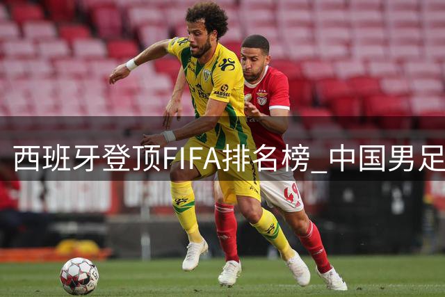 西班牙登顶FIFA排名榜 中国男足亚洲第13位岿然不动