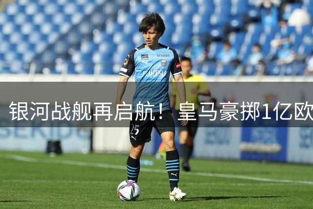 银河战舰再启航！皇马豪掷1亿欧签5将 穆帅回归引爆夏窗