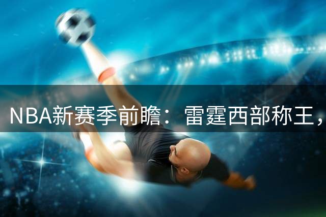 NBA新赛季前瞻：雷霆西部称王，76人东部称霸