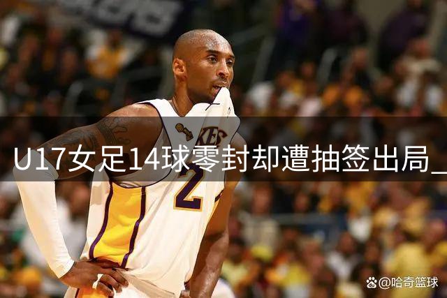 U17女足14球零封却遭抽签出局 争议判罚引热议